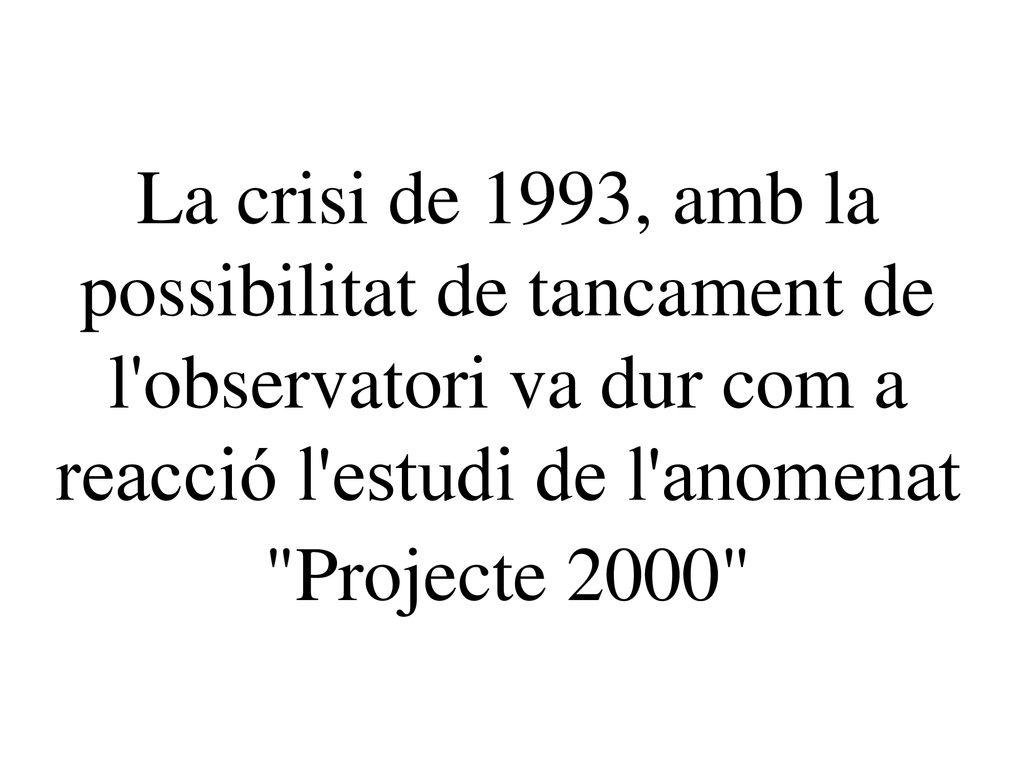 La crisi de 1993, amb la possibilitat de tancament de l observatori va dur com a reacció l estudi de l anomenat Projecte 2000