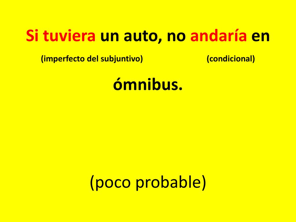 Si tuviera un auto, no andaría en (imperfecto del subjuntivo) (condicional) ómnibus. (poco probable)