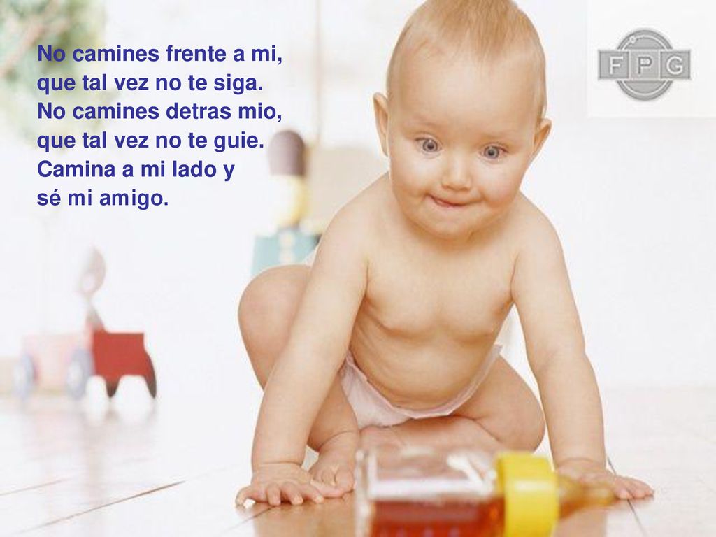 No camines frente a mi, que tal vez no te siga. No camines detras mio, que tal vez no te guie. Camina a mi lado y.