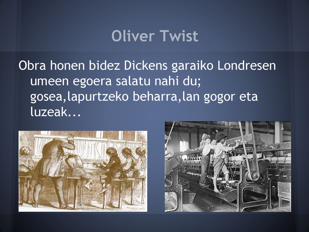 Oliver Twist Obra honen bidez Dickens garaiko Londresen umeen egoera salatu nahi du; gosea,lapurtzeko beharra,lan gogor eta luzeak...