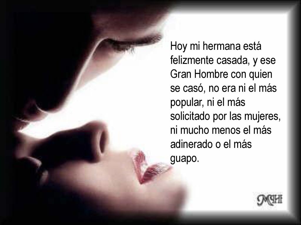 Hoy mi hermana está felizmente casada, y ese Gran Hombre con quien se casó, no era ni el más popular, ni el más solicitado por las mujeres, ni mucho menos el más adinerado o el más guapo.