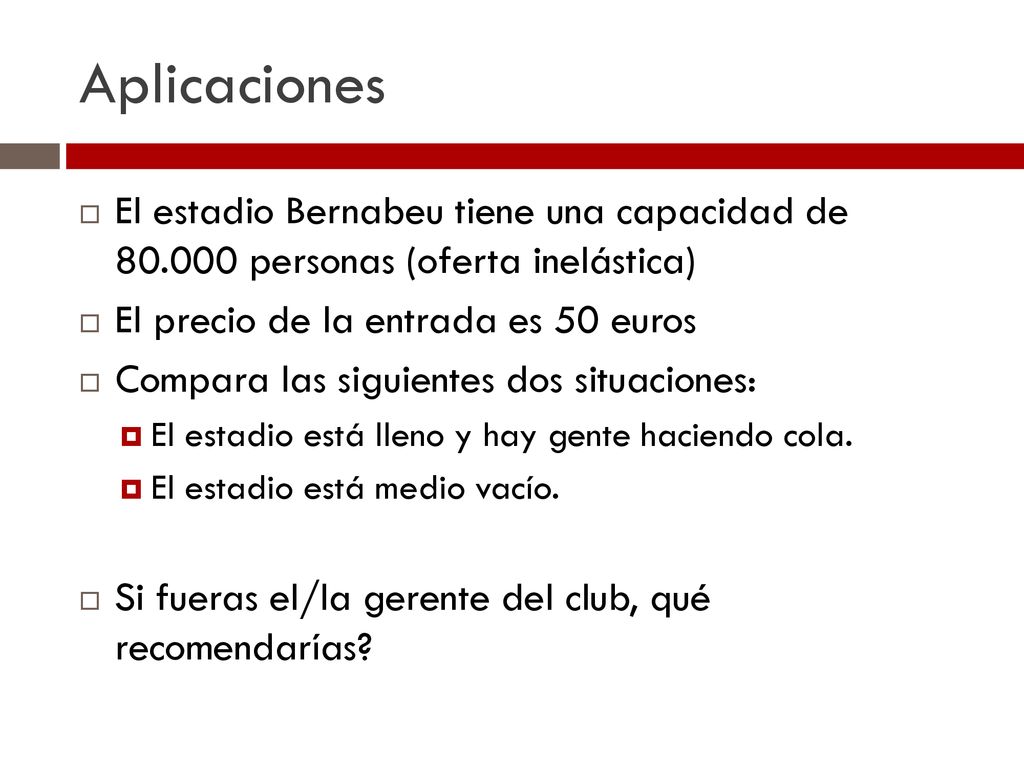 Aplicaciones El estadio Bernabeu tiene una capacidad de personas (oferta inelástica) El precio de la entrada es 50 euros.