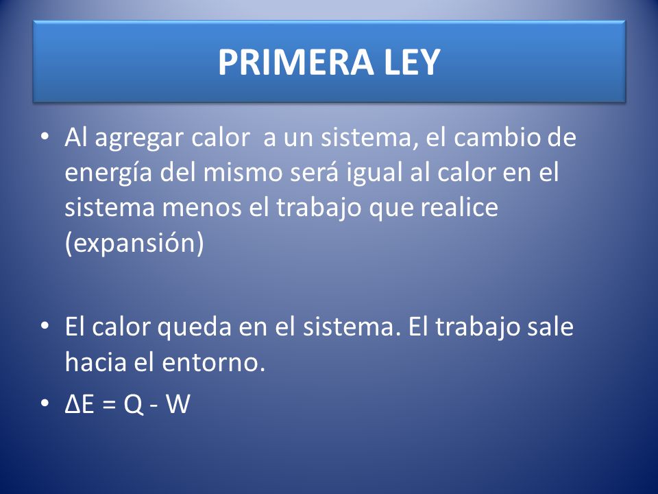 PRIMERA LEY Al agregar calor a un sistema, el cambio de energía del mismo será igual al calor en el sistema menos el trabajo que realice (expansión)