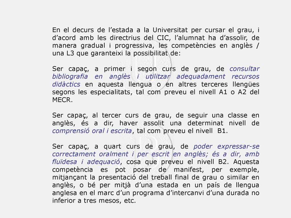En el decurs de l’estada a la Universitat per cursar el grau, i d’acord amb les directrius del CIC, l’alumnat ha d’assolir, de manera gradual i progressiva, les competències en anglès / una L3 que garanteixi la possibilitat de: