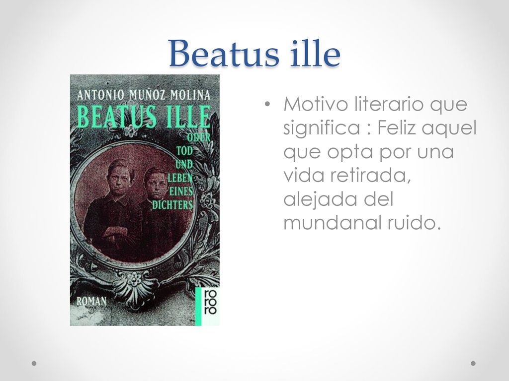 Beatus ille Motivo literario que significa : Feliz aquel que opta por una vida retirada, alejada del mundanal ruido.