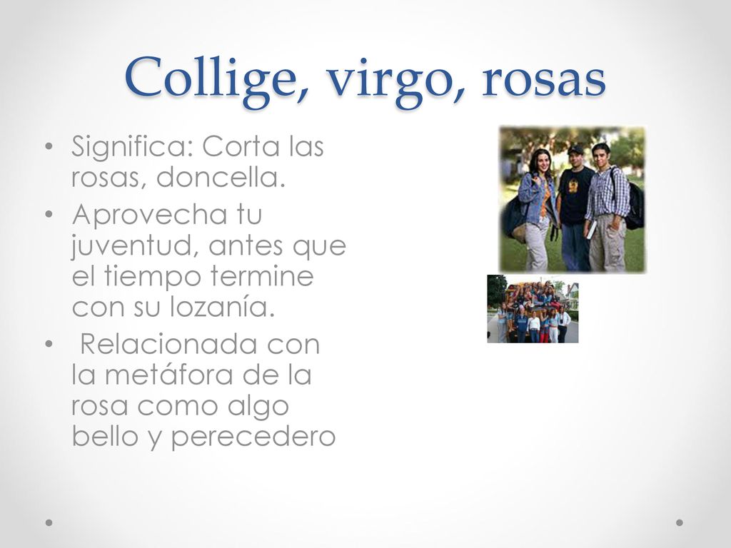 Collige, virgo, rosas Significa: Corta las rosas, doncella.