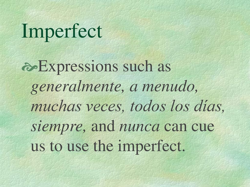 Imperfect Expressions such as generalmente, a menudo, muchas veces, todos los días, siempre, and nunca can cue us to use the imperfect.
