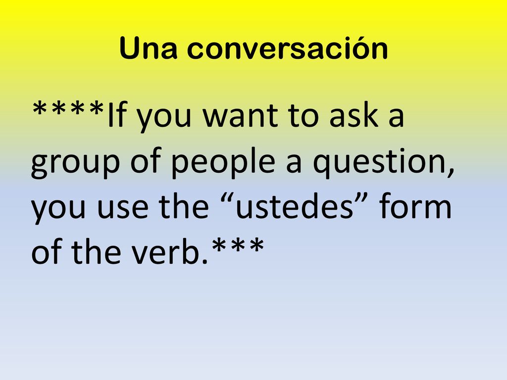 Una conversación ****If you want to ask a group of people a question, you use the ustedes form of the verb.***