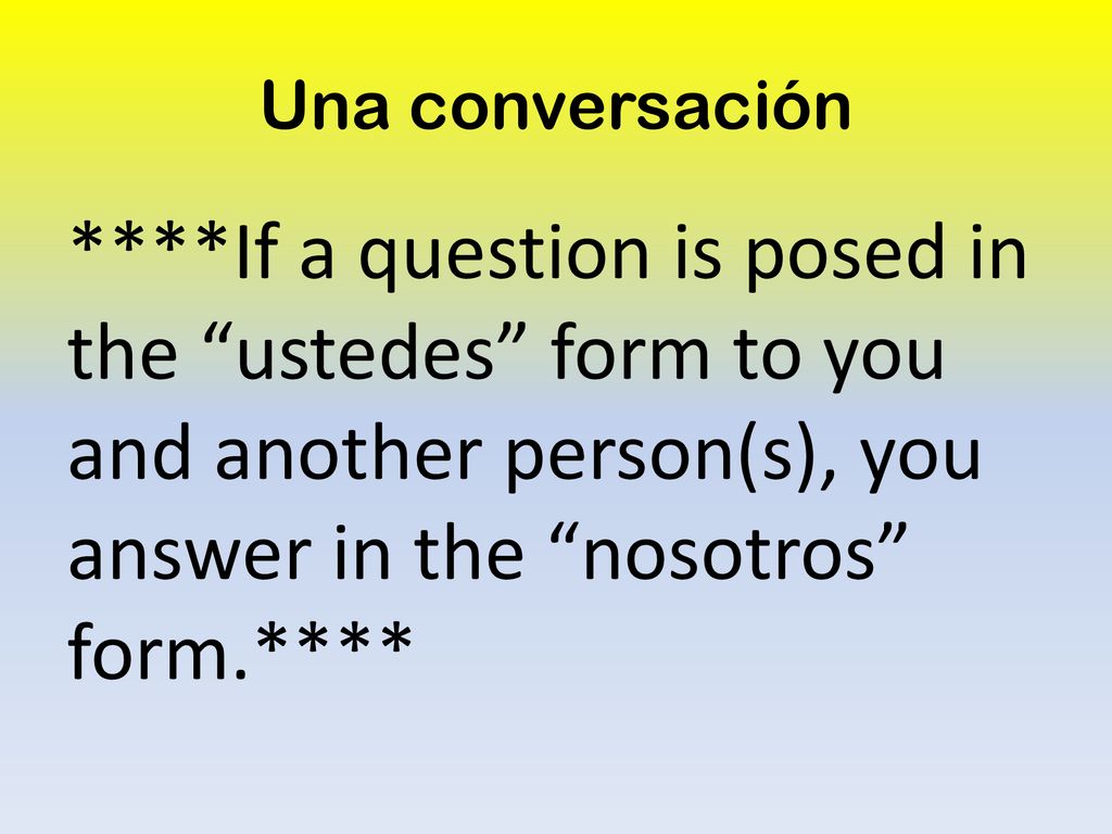 Una conversación ****If a question is posed in the ustedes form to you and another person(s), you answer in the nosotros form.****