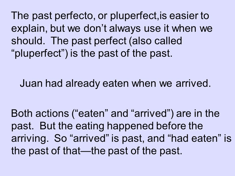 The past perfecto, or pluperfect,is easier to explain, but we don’t always use it when we should. The past perfect (also called pluperfect ) is the past of the past.