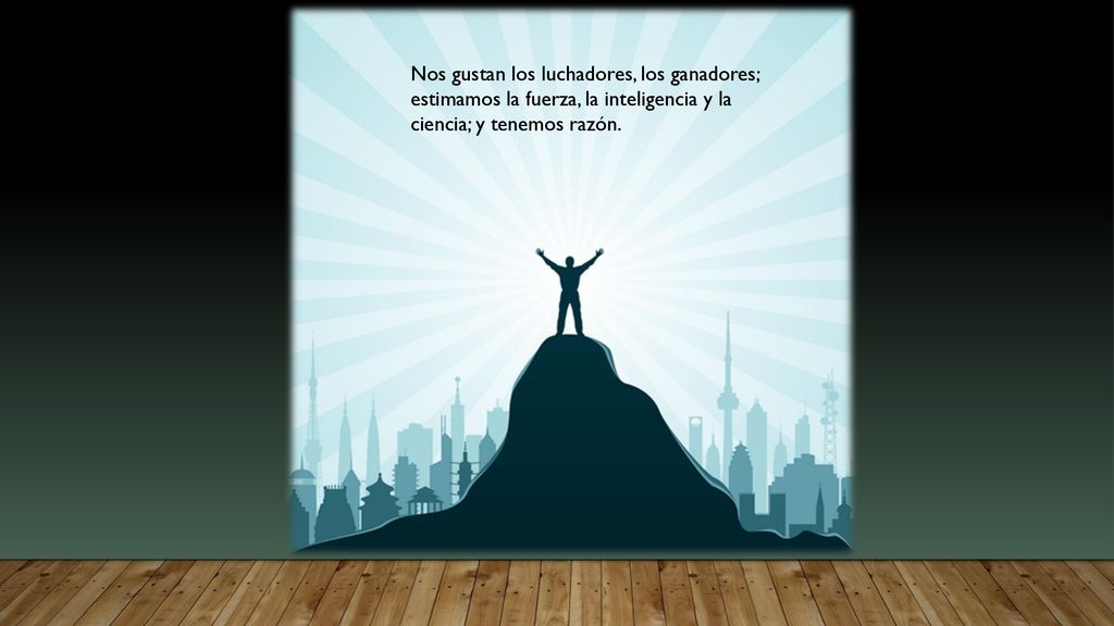 Nos gustan los luchadores, los ganadores; estimamos la fuerza, la inteligencia y la ciencia; y tenemos razón.