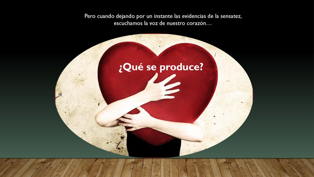 Pero cuando dejando por un instante las evidencias de la sensatez, escuchamos la voz de nuestro corazón…