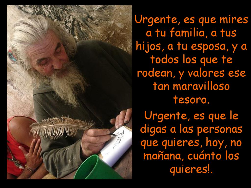 Urgente, es que mires a tu familia, a tus hijos, a tu esposa, y a todos los que te rodean, y valores ese tan maravilloso tesoro.