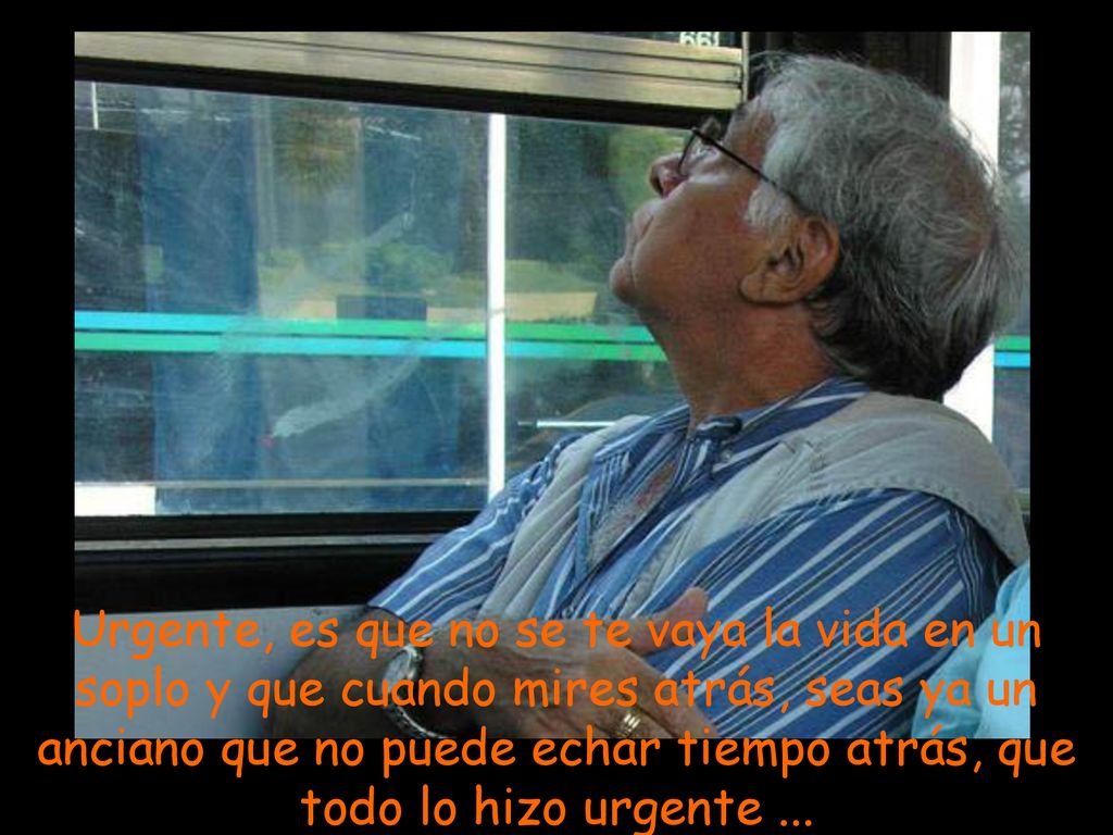 Urgente, es que no se te vaya la vida en un soplo y que cuando mires atrás, seas ya un anciano que no puede echar tiempo atrás, que todo lo hizo urgente ...