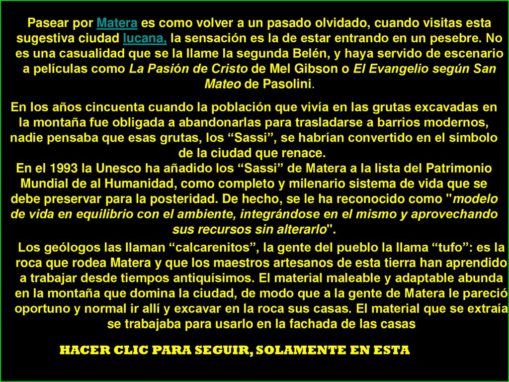 Pasear por Matera es como volver a un pasado olvidado, cuando visitas esta sugestiva ciudad lucana, la sensación es la de estar entrando en un pesebre. No es una casualidad que se la llame la segunda Belén, y haya servido de escenario a películas como La Pasión de Cristo de Mel Gibson o El Evangelio según San Mateo de Pasolini.