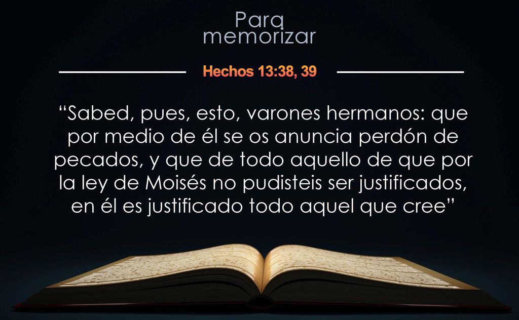 Sabed, pues, esto, varones hermanos: que por medio de él se os anuncia perdón de pecados, y que de todo aquello de que por la ley de Moisés no pudisteis ser justificados, en él es justificado todo aquel que cree