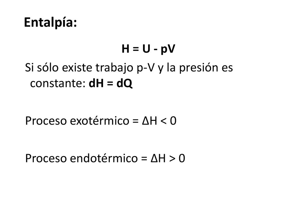 Entalpía: H = U - pV Si sólo existe trabajo p-V y la presión es constante: dH = dQ Proceso exotérmico = ΔH < 0 Proceso endotérmico = ΔH > 0