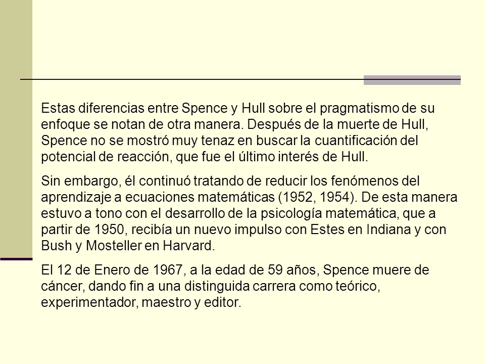 Estas diferencias entre Spence y Hull sobre el pragmatismo de su enfoque se notan de otra manera. Después de la muerte de Hull, Spence no se mostró muy tenaz en buscar la cuantificación del potencial de reacción, que fue el último interés de Hull.
