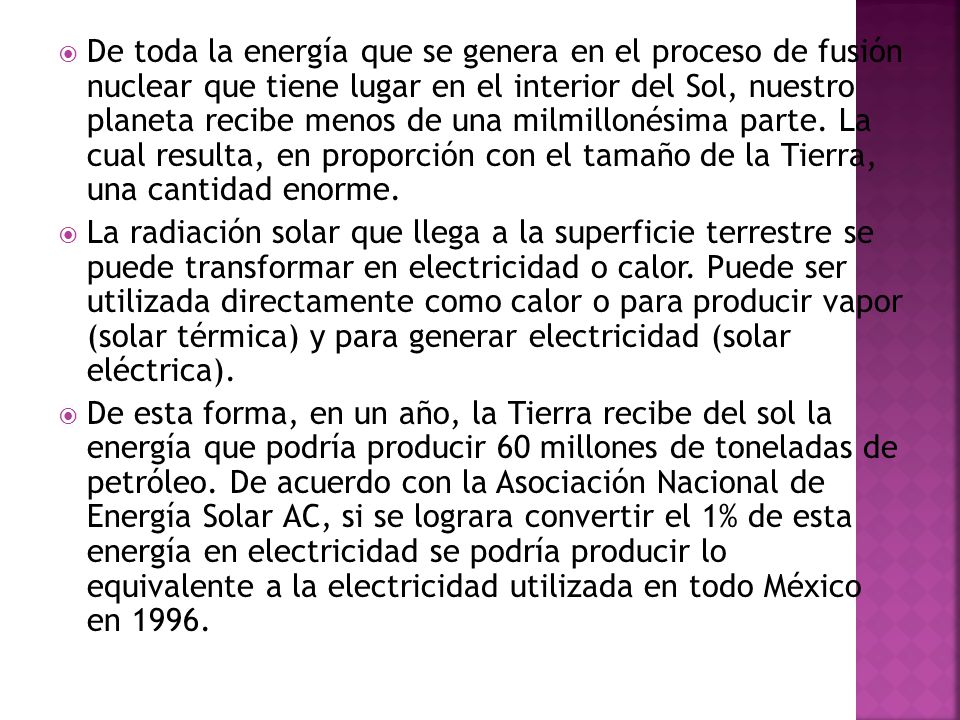 De toda la energía que se genera en el proceso de fusión nuclear que tiene lugar en el interior del Sol, nuestro planeta recibe menos de una milmillonésima parte. La cual resulta, en proporción con el tamaño de la Tierra, una cantidad enorme.