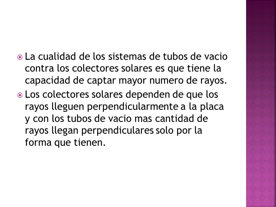 La cualidad de los sistemas de tubos de vacio contra los colectores solares es que tiene la capacidad de captar mayor numero de rayos.