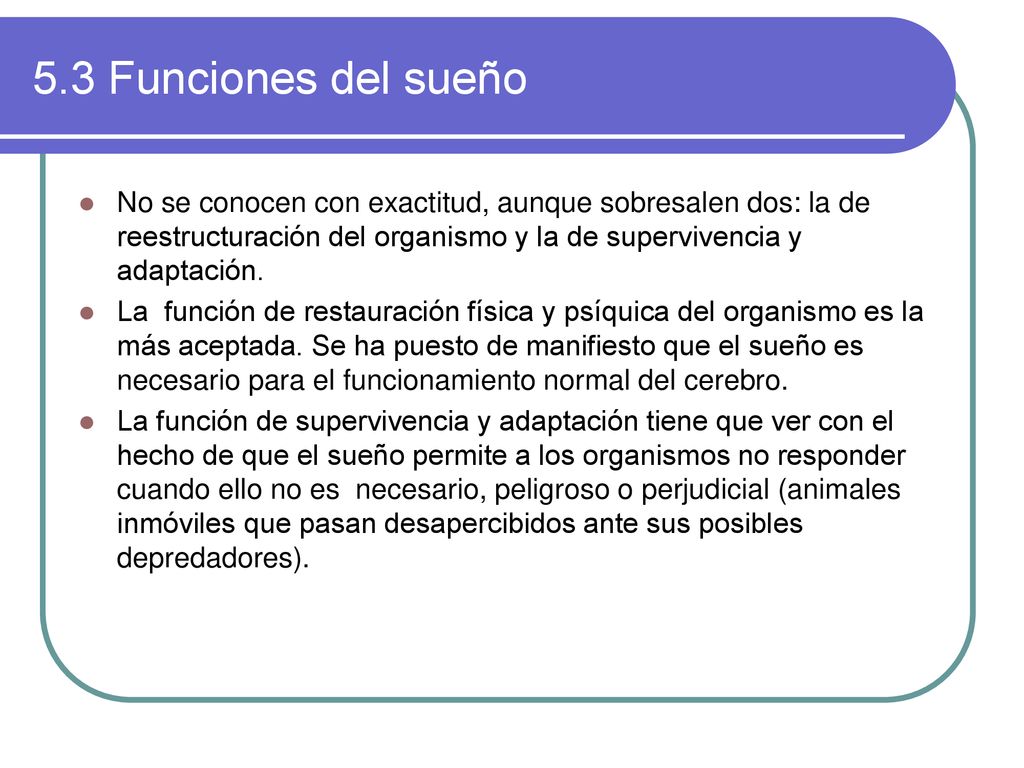 5.3 Funciones del sueño No se conocen con exactitud, aunque sobresalen dos: la de reestructuración del organismo y la de supervivencia y adaptación.