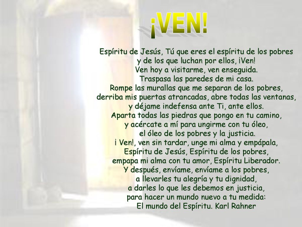 ¡VEN! Espíritu de Jesús, Tú que eres el espíritu de los pobres y de los que luchan por ellos, ¡Ven! Ven hoy a visitarme, ven enseguida.