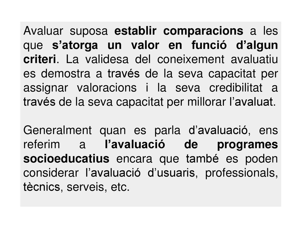 Avaluar suposa establir comparacions a les que s’atorga un valor en funció d’algun criteri. La validesa del coneixement avaluatiu es demostra a través de la seva capacitat per assignar valoracions i la seva credibilitat a través de la seva capacitat per millorar l’avaluat.