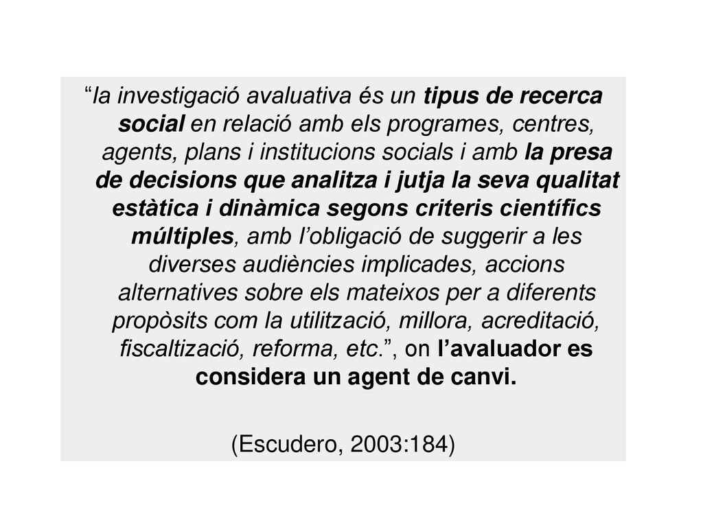 la investigació avaluativa és un tipus de recerca social en relació amb els programes, centres, agents, plans i institucions socials i amb la presa de decisions que analitza i jutja la seva qualitat estàtica i dinàmica segons criteris científics múltiples, amb l’obligació de suggerir a les diverses audiències implicades, accions alternatives sobre els mateixos per a diferents propòsits com la utilització, millora, acreditació, fiscaltizació, reforma, etc. , on l’avaluador es considera un agent de canvi.