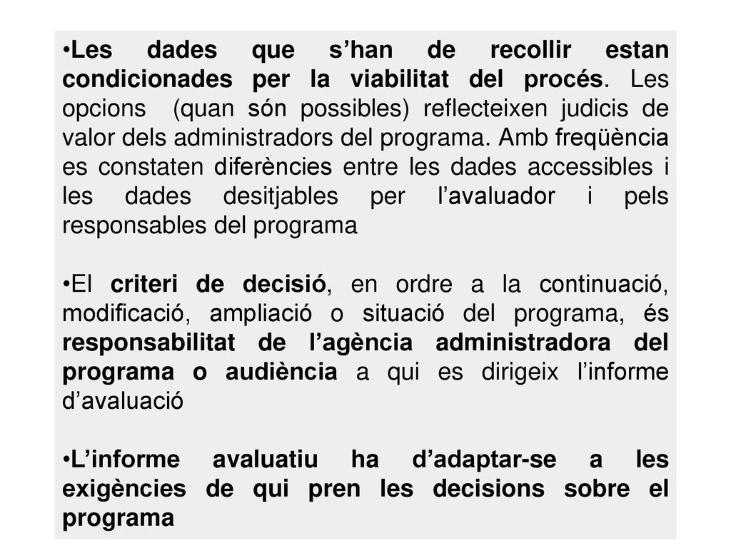 Les dades que s’han de recollir estan condicionades per la viabilitat del procés. Les opcions (quan són possibles) reflecteixen judicis de valor dels administradors del programa. Amb freqüència es constaten diferències entre les dades accessibles i les dades desitjables per l’avaluador i pels responsables del programa