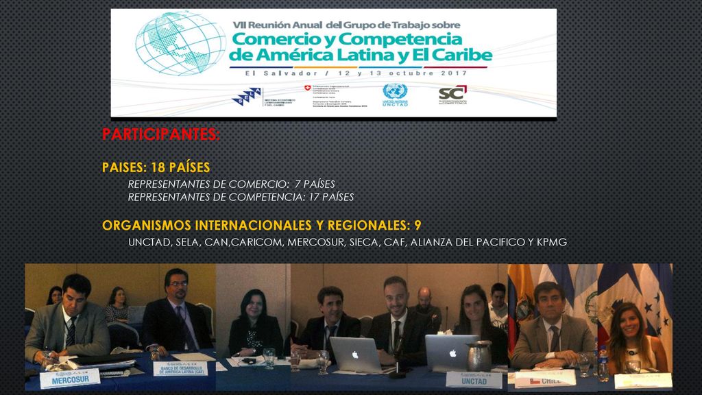 Participantes: PAISES: 18 países Representantes de Comercio: 7 países Representantes de Competencia: 17 países Organismos Internacionales y Regionales: 9 UNCTAD, SELA, CAN,CARICOM, MERCOSUR, SIECA, CAF, Alianza del Pacifico y KPMG