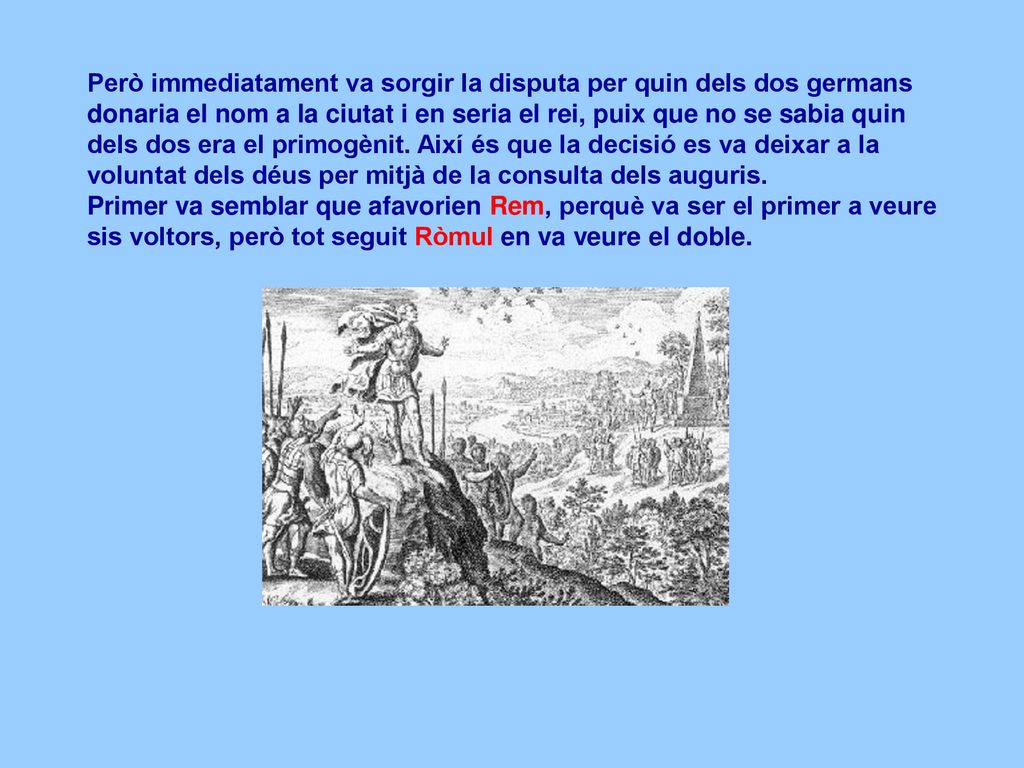 Però immediatament va sorgir la disputa per quin dels dos germans donaria el nom a la ciutat i en seria el rei, puix que no se sabia quin dels dos era el primogènit. Així és que la decisió es va deixar a la voluntat dels déus per mitjà de la consulta dels auguris.