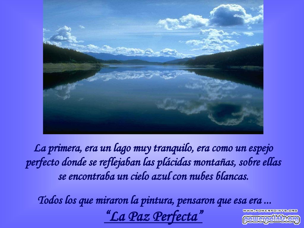 La primera, era un lago muy tranquilo, era como un espejo perfecto donde se reflejaban las plácidas montañas, sobre ellas se encontraba un cielo azul con nubes blancas.