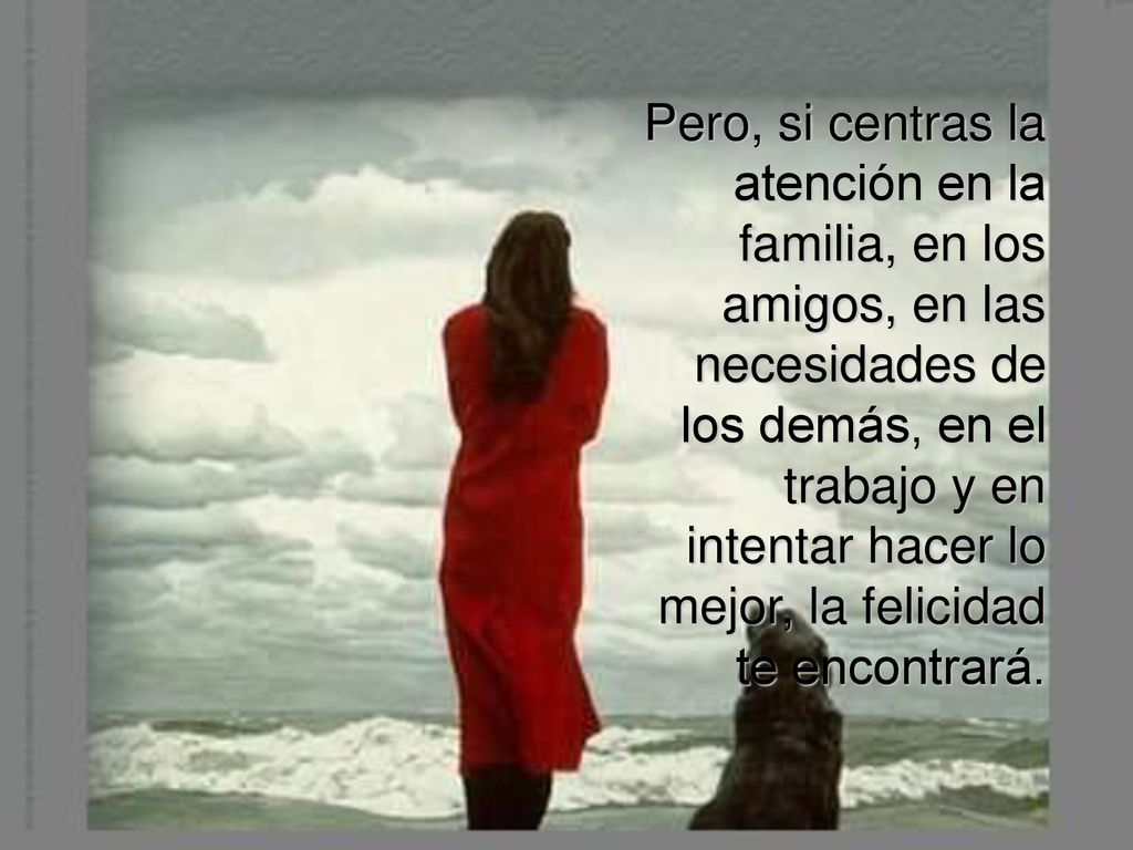 Pero, si centras la atención en la familia, en los amigos, en las necesidades de los demás, en el trabajo y en intentar hacer lo mejor, la felicidad te encontrará.