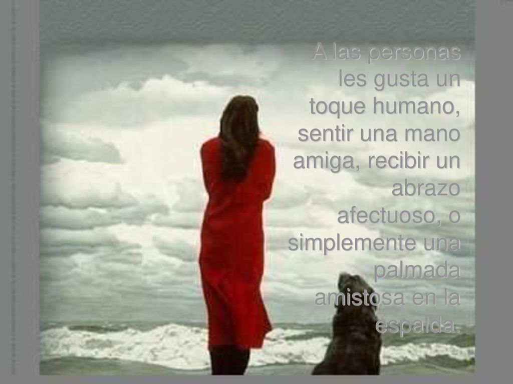 A las personas les gusta un toque humano, sentir una mano amiga, recibir un abrazo afectuoso, o simplemente una palmada amistosa en la espalda.