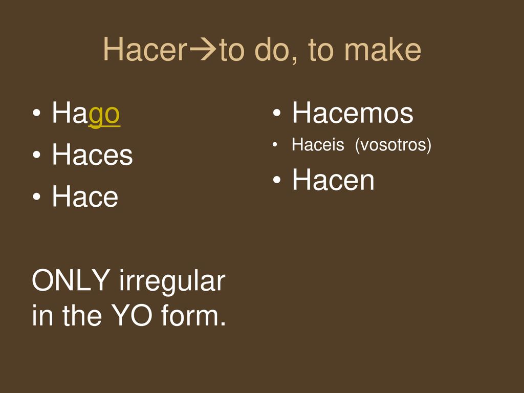Hacerto do, to make Hago Haces Hace ONLY irregular in the YO form.