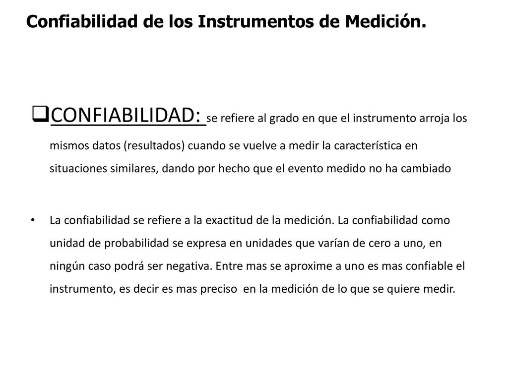 CONFIABILIDAD: se refiere al grado en que el instrumento arroja los mismos datos (resultados) cuando se vuelve a medir la característica en situaciones similares, dando por hecho que el evento medido no ha cambiado