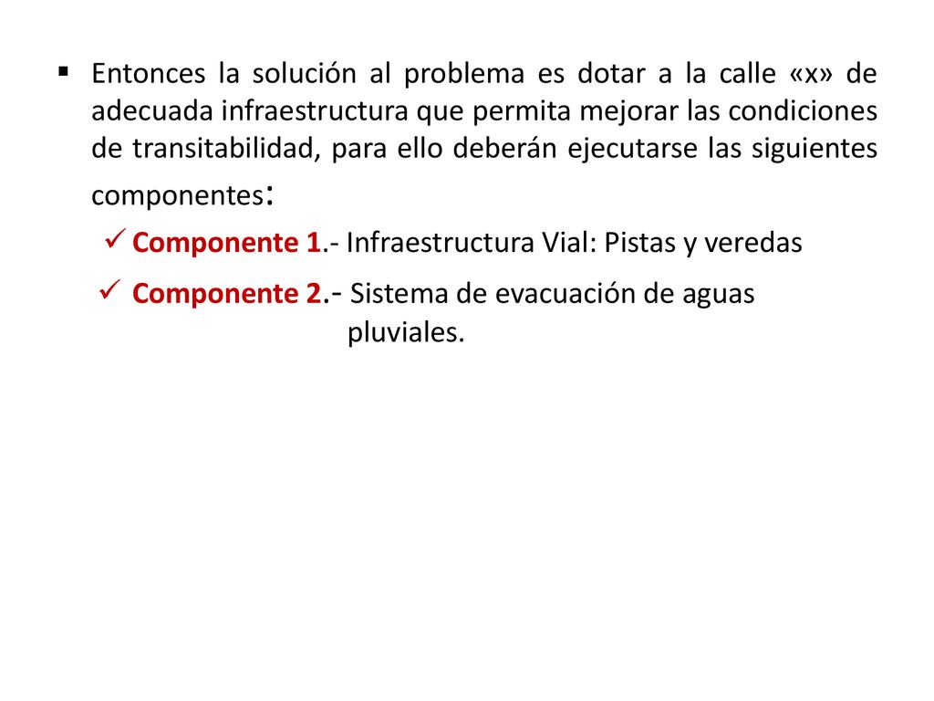 Entonces la solución al problema es dotar a la calle «x» de adecuada infraestructura que permita mejorar las condiciones de transitabilidad, para ello deberán ejecutarse las siguientes componentes: