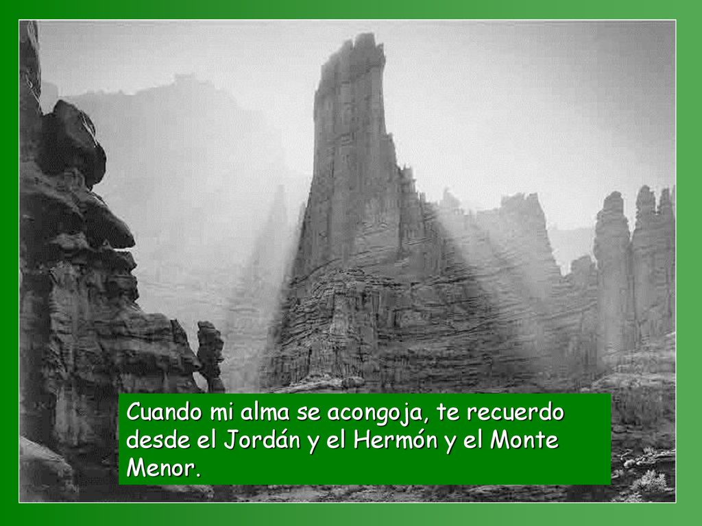 Cuando mi alma se acongoja, te recuerdo desde el Jordán y el Hermón y el Monte Menor.