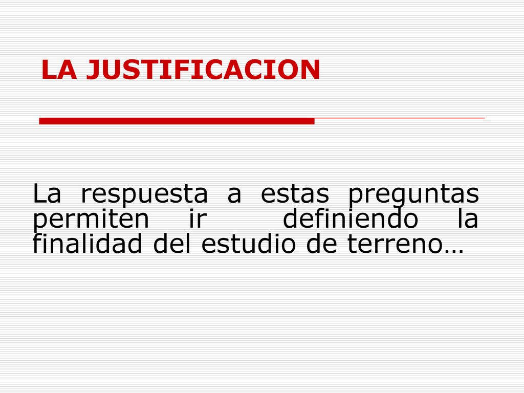 LA JUSTIFICACION La respuesta a estas preguntas permiten ir definiendo la finalidad del estudio de terreno…