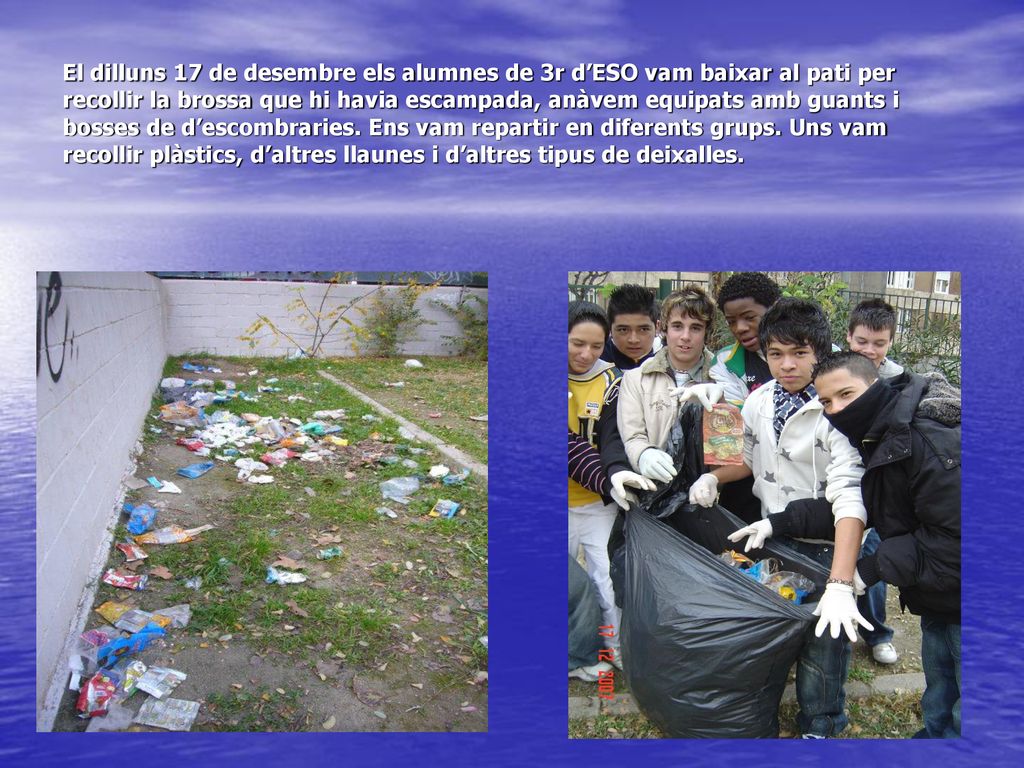 El dilluns 17 de desembre els alumnes de 3r d’ESO vam baixar al pati per recollir la brossa que hi havia escampada, anàvem equipats amb guants i bosses de d’escombraries.