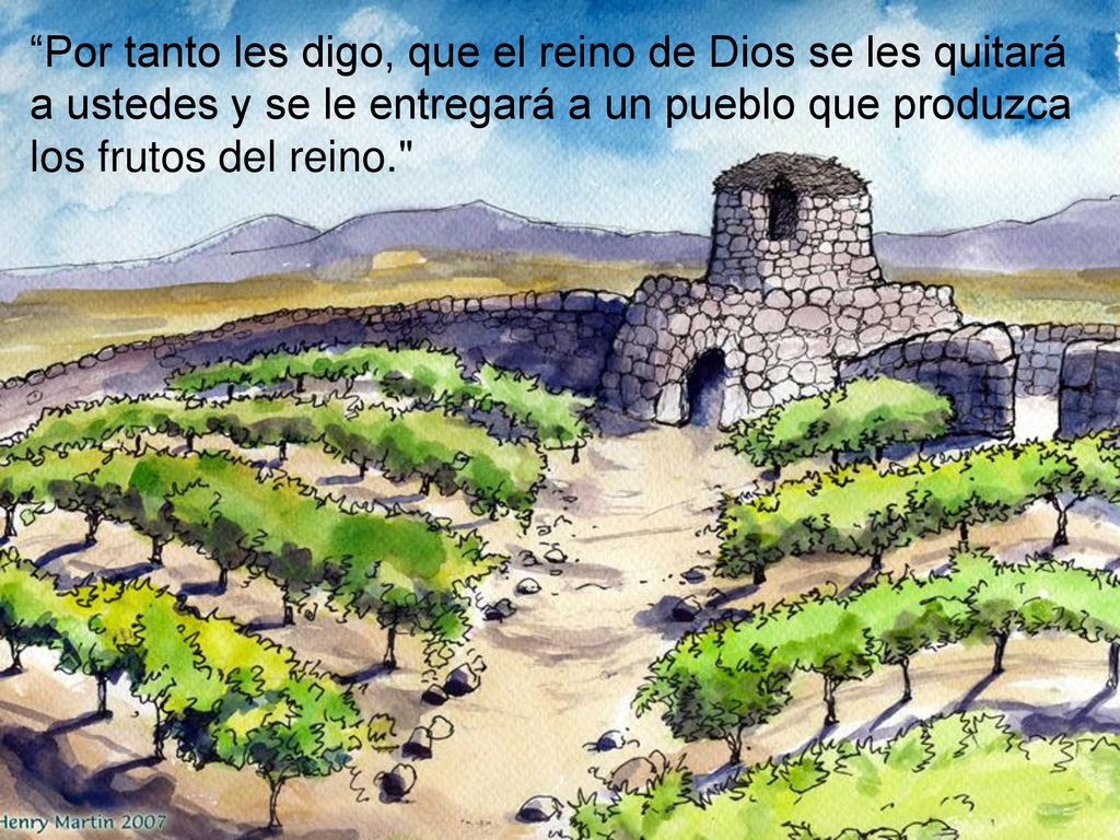 Por tanto les digo, que el reino de Dios se les quitará a ustedes y se le entregará a un pueblo que produzca los frutos del reino.