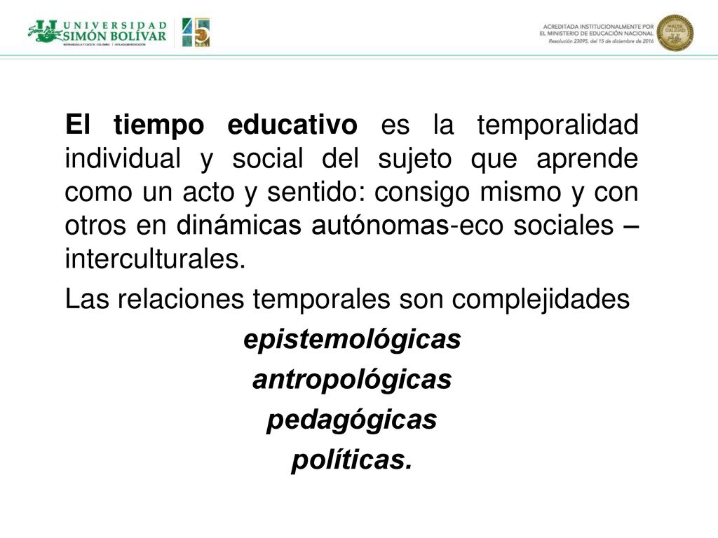 El tiempo educativo es la temporalidad individual y social del sujeto que aprende como un acto y sentido: consigo mismo y con otros en dinámicas autónomas-eco sociales – interculturales.