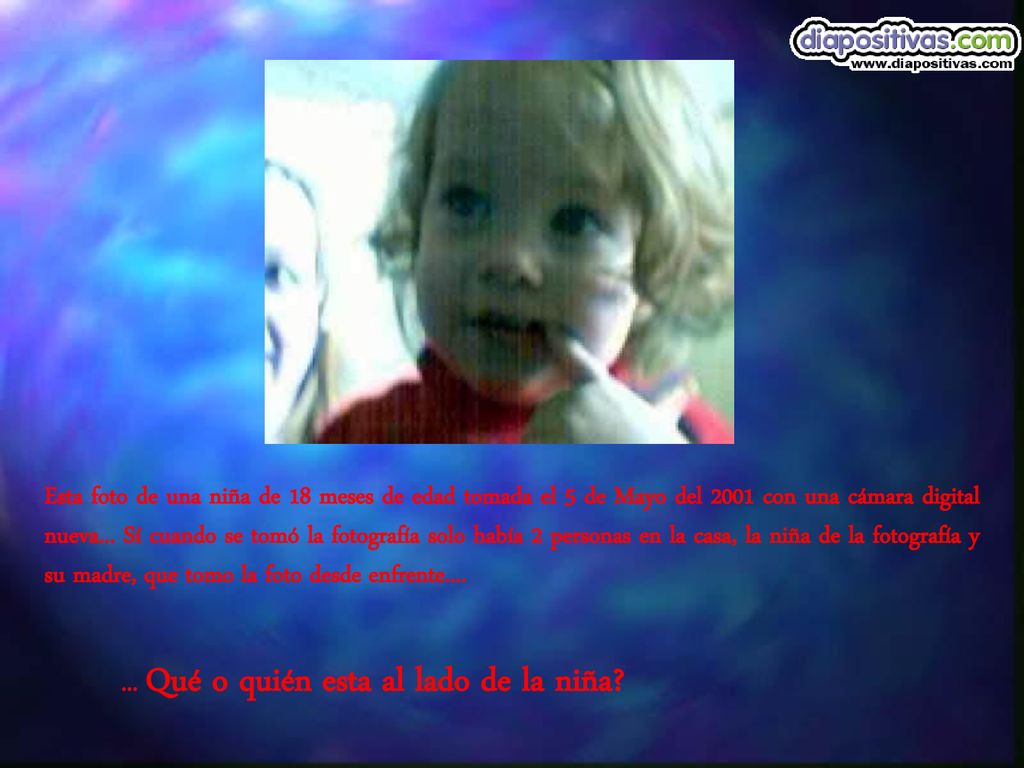 Esta foto de una niña de 18 meses de edad tomada el 5 de Mayo del 2001 con una cámara digital nueva... Sí cuando se tomó la fotografía solo había 2 personas en la casa, la niña de la fotografía y su madre, que tomo la foto desde enfrente....