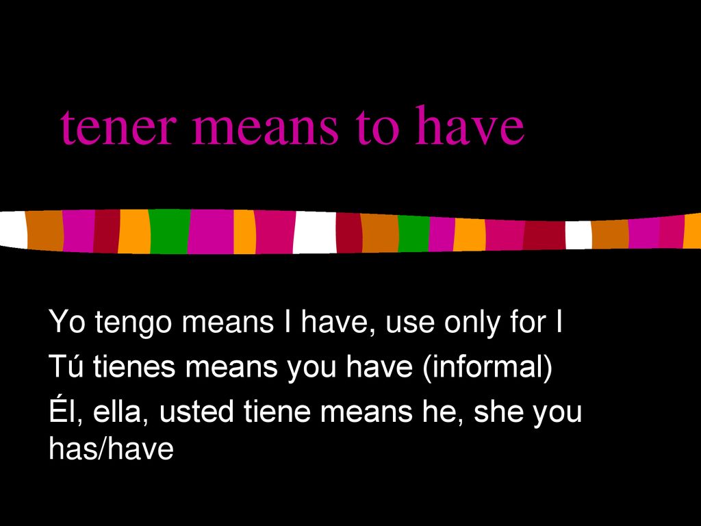 tener means to have Yo tengo means I have, use only for I