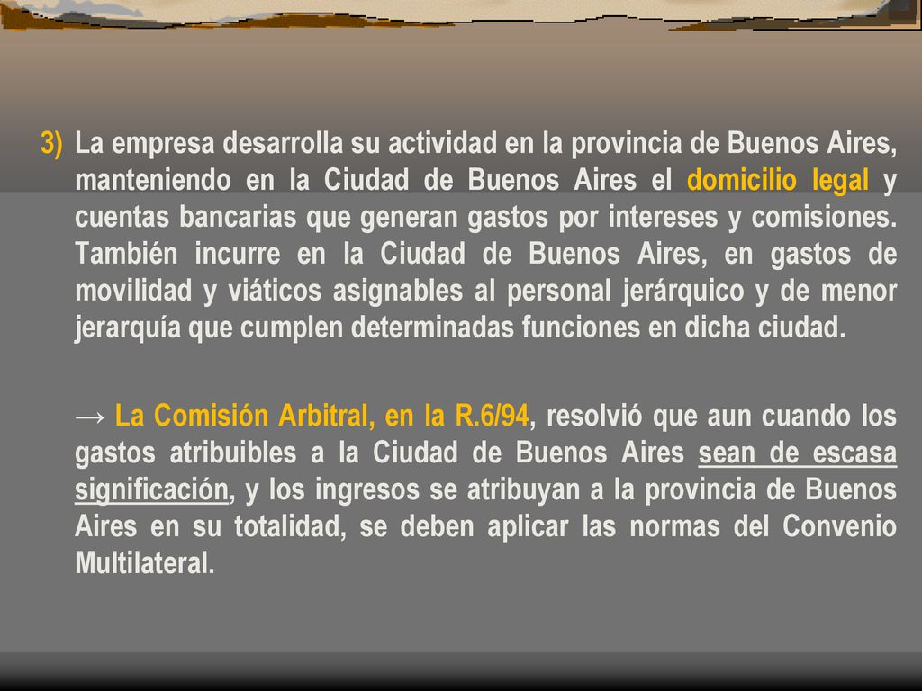 3) La empresa desarrolla su actividad en la provincia de Buenos Aires, manteniendo en la Ciudad de Buenos Aires el domicilio legal y cuentas bancarias que generan gastos por intereses y comisiones. También incurre en la Ciudad de Buenos Aires, en gastos de movilidad y viáticos asignables al personal jerárquico y de menor jerarquía que cumplen determinadas funciones en dicha ciudad.