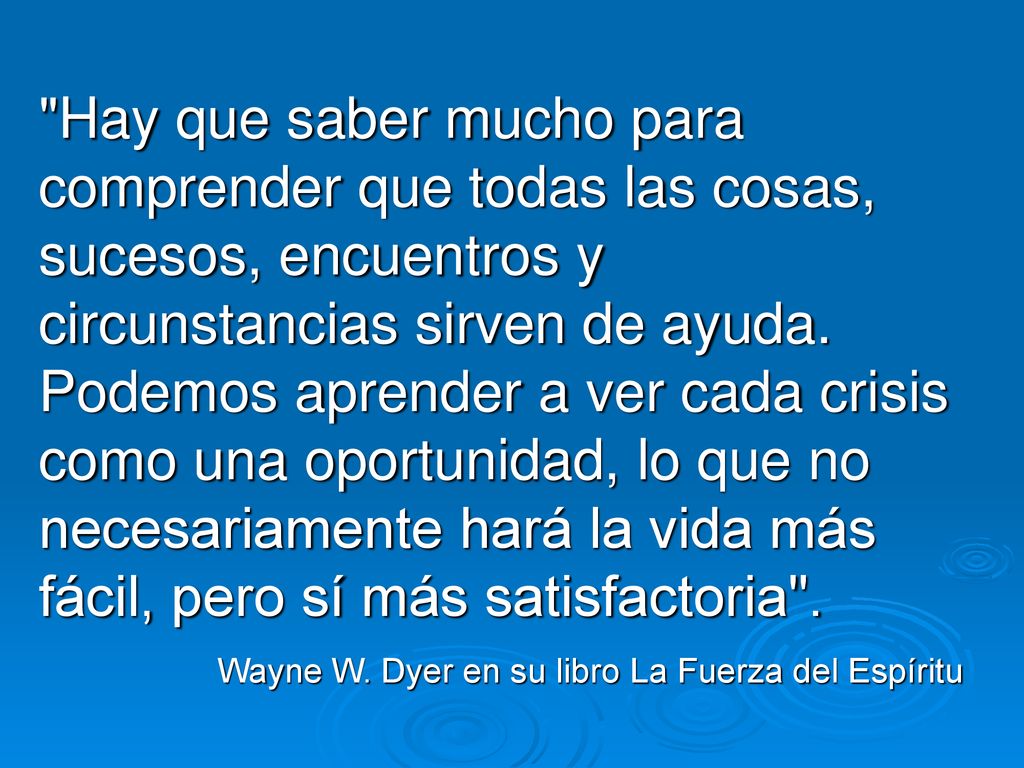 Hay que saber mucho para comprender que todas las cosas, sucesos, encuentros y circunstancias sirven de ayuda. Podemos aprender a ver cada crisis como una oportunidad, lo que no necesariamente hará la vida más fácil, pero sí más satisfactoria .