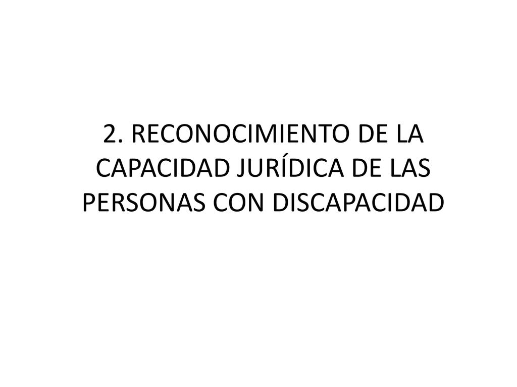 2. RECONOCIMIENTO DE LA CAPACIDAD JURÍDICA DE LAS PERSONAS CON DISCAPACIDAD