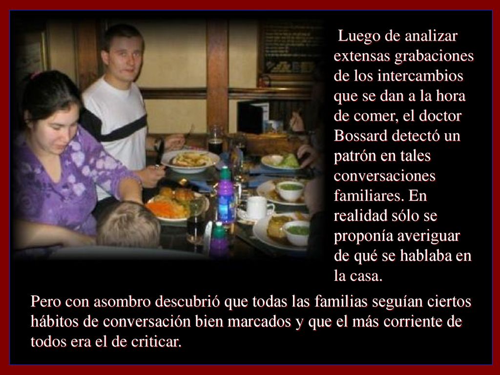 Luego de analizar extensas grabaciones de los intercambios que se dan a la hora de comer, el doctor Bossard detectó un patrón en tales conversaciones familiares. En realidad sólo se proponía averiguar de qué se hablaba en la casa.
