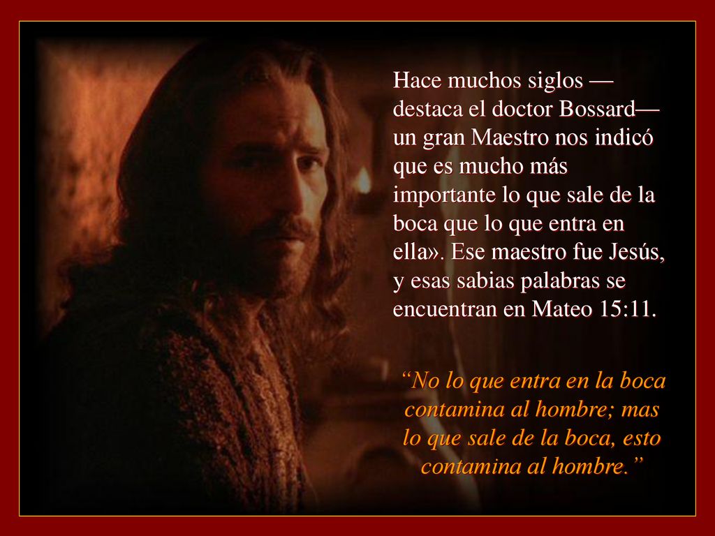 Hace muchos siglos —destaca el doctor ­Bossard— un gran Maestro nos indicó que es mucho más importante lo que sale de la boca que lo que entra en ella». Ese maestro fue Jesús, y esas sabias palabras se encuentran en Mateo 15:11.