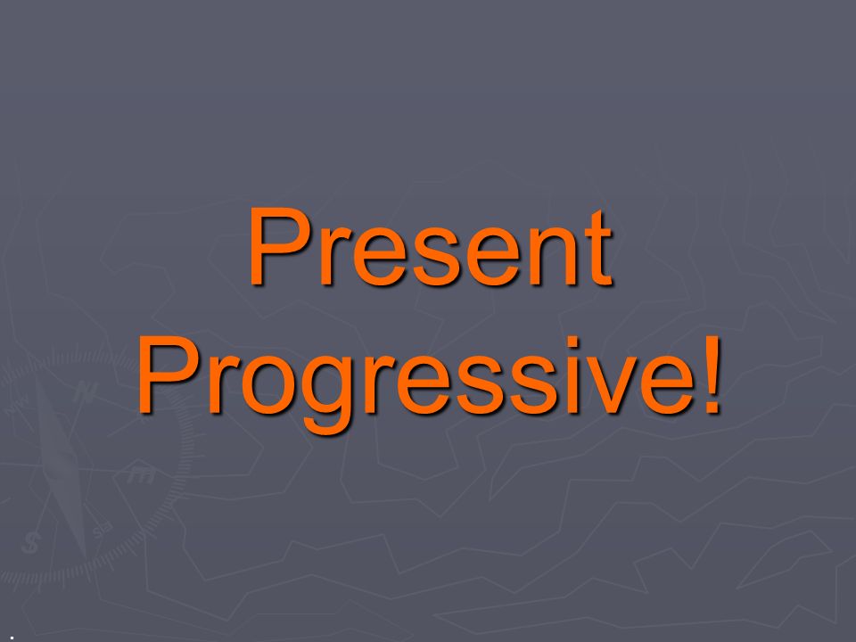 Present Progressive! .